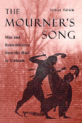 The Mourner's Song: War and Remembrance from the Iliad to Vietnam - Tatum, James, Professor