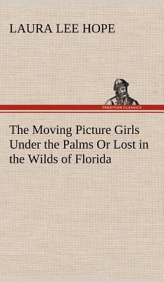 The Moving Picture Girls Under the Palms Or Lost in the Wilds of Florida - Hope, Laura Lee