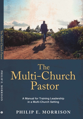 The Multi-Church Pastor: A Manual for Training Leadership in a Multi-Church Setting - Morrison, Philip E, Dr.