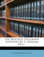 The Multiple Telegraph: Invented by A. Graham Bell...
