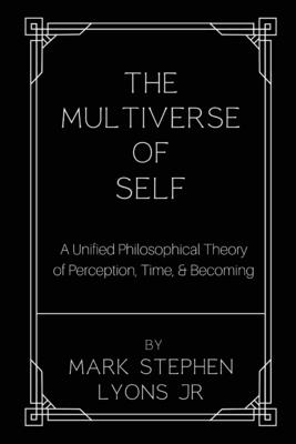 The Multiverse of Self: A Unified Philosophical Theory of Perception, Time, and Becoming - Lyons, Mark Stephen, Jr.