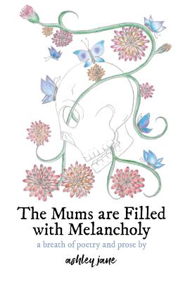 The Mums Are Filled With Melancholy: a breath of poetry and prose - Jane, Ashley, and El-Sharkawy, Nadiya (Cover design by), and Shirley, Matt (Editor)