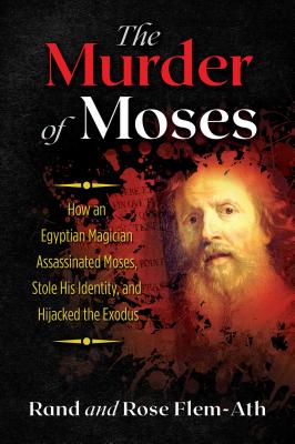 The Murder of Moses: How an Egyptian Magician Assassinated Moses, Stole His Identity, and Hijacked the Exodus - Flem-Ath, Rand, and Flem-Ath, Rose