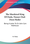 The Murdered King Of Oude, Nusser-Ood-Deen Hyder: Being A Letter To Sir John Cam Hobhouse