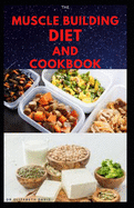 The Muscle Building Diet and Cookbook: Delicious Recipes for Building Muscle, Getting Lean, and Staying Healthy Includes Meal Plan Food list