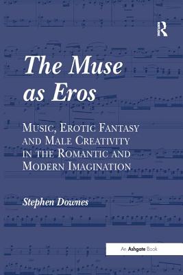 The Muse as Eros: Music, Erotic Fantasy and Male Creativity in the Romantic and Modern Imagination - Downes, Stephen