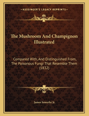 The Mushroom and Champignon Illustrated: Compared With, and Distinguished From, the Poisonous Fungi That Resemble Them (1832) - Sowerby, James, Jr.