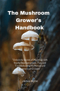 The Mushroom Grower's Handbook: "Unlock the Secrets of Mycology with Step-by-Step Instructions, Tips, and Troubleshooting for Novice and Experienced Growers"