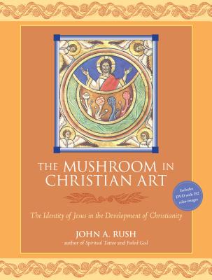 The Mushroom in Christian Art: The Identity of Jesus in the Development of Christianity - Rush, John, and Ball, Martin W (Foreword by)