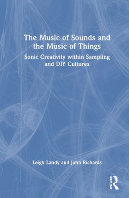 The Music of Sounds and the Music of Things: Sonic Creativity Within Sampling and DIY Cultures - Landy, Leigh, and Richards, John