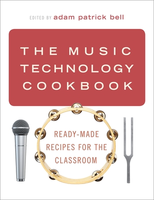 The Music Technology Cookbook: Ready-Made Recipes for the Classroom - Bell, Adam Patrick (Editor)