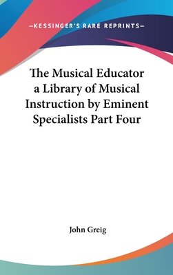 The Musical Educator a Library of Musical Instruction by Eminent Specialists Part Four - Greig, John (Editor)