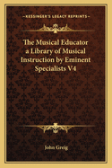 The Musical Educator a Library of Musical Instruction by Eminent Specialists V4