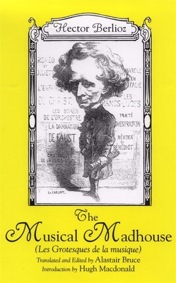 The Musical Madhouse: An English Translation of Berlioz's Les Grotesques de la Musique - Berlioz, Hector, and Bruce, Alastair (Editor), and MacDonald, Hugh (Introduction by)