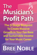 The Musicians Profit Path: The 5-Stage Blueprint to Create Massive Growth in Your Fan Base and Sustainable Income for Your Music Career