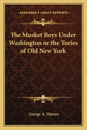 The Musket Boys Under Washington or the Tories of Old New York