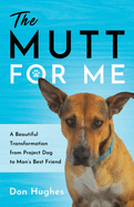 The Mutt for Me: A Beautiful Transformation from Project Dog to Man's Best Friend