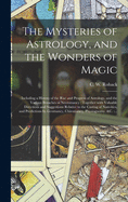 The Mysteries of Astrology, and the Wonders of Magic: : Including a History of the Rise and Progress of Astrology, and the Various Branches of Necromancy: Together With Valuable Directions and Suggestions Relative to the Casting of Nativities, And...