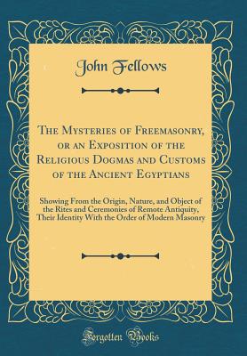 The Mysteries of Freemasonry, or an Exposition of the Religious Dogmas and Customs of the Ancient Egyptians: Showing from the Origin, Nature, and Object of the Rites and Ceremonies of Remote Antiquity, Their Identity with the Order of Modern Masonry - Fellows, John