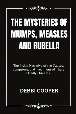 The Mysteries of Mumps, Measles and Rubella: The Inside Narrative of the Causes, Symptoms, and Treatment of These Deadly Diseases - Cooper, Debbi