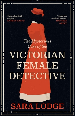 The Mysterious Case of the Victorian Female Detective - Lodge, Sara