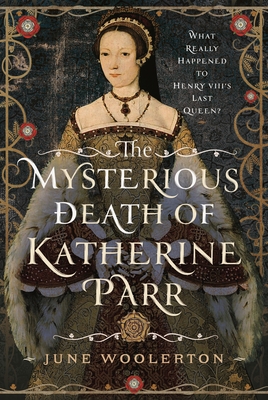 The Mysterious Death of Katherine Parr: What Really Happened to Henry VIII's Last Queen? - Woolerton, June