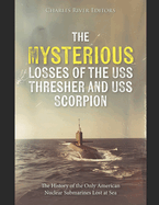 The Mysterious Losses of the USS Thresher and USS Scorpion: The History of the Only American Nuclear Submarines Lost at Sea