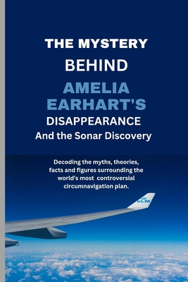 The Mystery Behind Amelia Earhart's Disappearance And The Sonar Discovery: Decoding the myths, theories, facts and figures surrounding the world's most controversial circumnavigation plan. - Hills, Jude