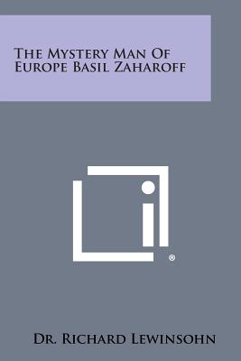 The Mystery Man of Europe Basil Zaharoff - Lewinsohn, Richard, Dr.