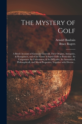 The Mystery of Golf: a Briefe Account of Games in Generall, Their Origine, Antiquitie, & Rampancie, and of the Game Ycleped Golfe in Particular: Its Uniqueness, Its Curiousness, & Its Difficultie, Its Anatomical, Philosophicall, and Moral Properties, ... - Haultain, Arnold 1857-1941, and Rogers, Bruce 1870-1957