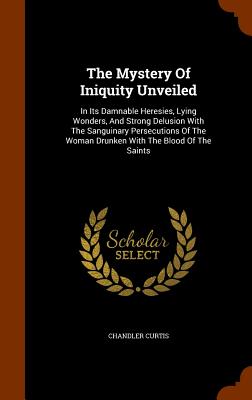 The Mystery of Iniquity Unveiled: In Its Damnable Heresies, Lying ...