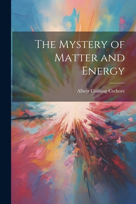 The Mystery of Matter and Energy - Crehore, Albert Cushing