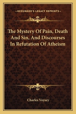 The Mystery Of Pain, Death And Sin, And Discourses In Refutation Of Atheism - Voysey, Charles