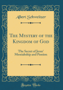 The Mystery of the Kingdom of God: The Secret of Jesus' Messiahship and Passion (Classic Reprint)