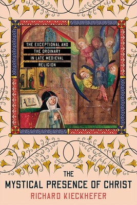 The Mystical Presence of Christ: The Exceptional and the Ordinary in Late Medieval Religion - Kieckhefer, Richard