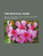 The Mystical Rose: Or, Mary of Nazareth, the Lily of the House of David