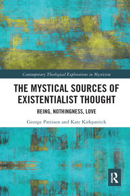 The Mystical Sources of Existentialist Thought: Being, Nothingness, Love - Pattison, George, and Kirkpatrick, Kate