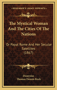 The Mystical Woman and the Cities of the Nations: Or Papal Rome and Her Secular Satellites (1867)