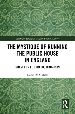 The Mystique of Running the Public House in England: Quest for El Dorado, 1840-1939 - Gutzke, David W