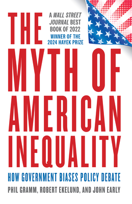 The Myth of American Inequality: How Government Biases Policy Debate (with a New Preface) - Gramm, Phil, and Ekelund, Robert, and Early, John