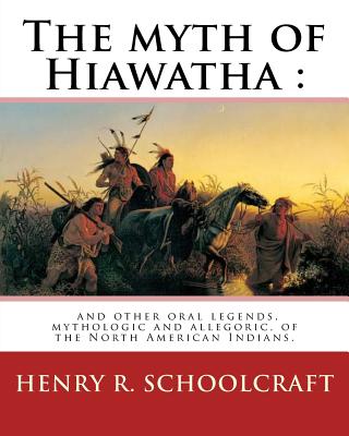 The Myth of Hiawatha: And Other Oral Legends, Mythologic and Allegoric, of The: North American Indians. By: Henry R. Schoolcraft - Schoolcraft, Henry R