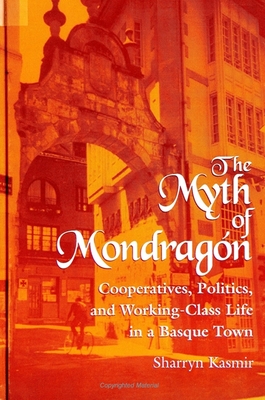 The Myth of Mondragon: Cooperatives, Politics, and Working Class Life in a Basque Town - Kasmir, Sharryn