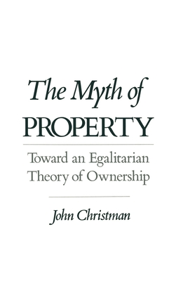 The Myth of Property: Toward an Egalitarian Theory of Ownership - Christman, John