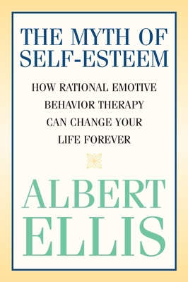 The Myth of Self-Esteem: How Rational Emotive Behavior Therapy Can Change Your Life Forever - Ellis, Albert, Dr., PH.D.