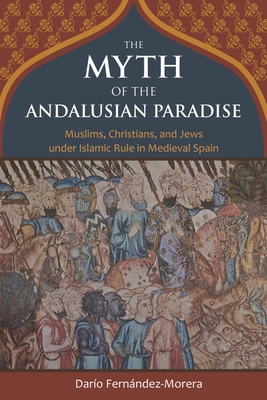 The Myth of the Andalusian Paradise: Muslims, Christians, and Jews Under Islamic Rule in Medieval Spain - Fernandez-Morera, Dario