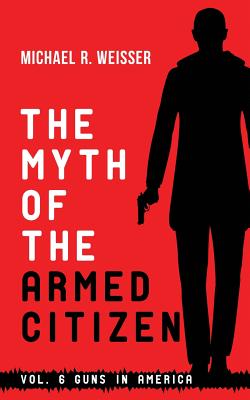 The Myth of the Armed Citizen - Weisser, Michael R