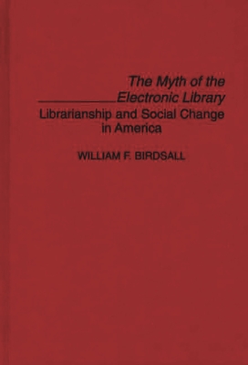 The Myth of the Electronic Library: Librarianship and Social Change in America - Birdsall, William Wilfred