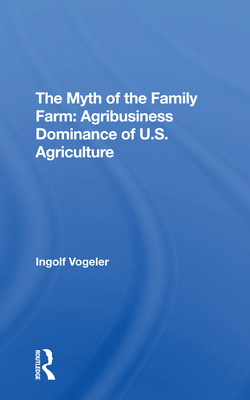 The Myth Of The Family Farm: Agribusiness Dominance Of U.s. Agriculture - Vogeler, Ingolf