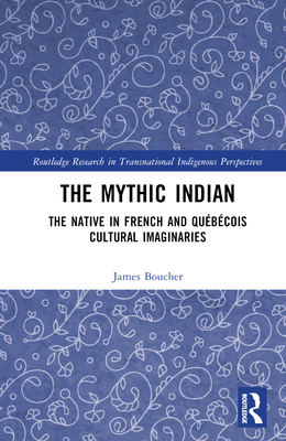 The Mythic Indian: The Native in French and Qubcois Cultural Imaginaries - Boucher, James