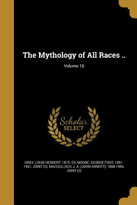 The Mythology of All Races ..; Volume 10 - Gray, Louis Herbert 1875- Ed (Creator), and Moore, George Foot 1851-1931 (Creator), and MacCulloch, J a (John Arnott) 1868-19...
